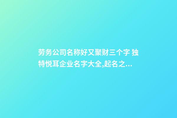 劳务公司名称好又聚财三个字 独特悦耳企业名字大全,起名之家-第1张-公司起名-玄机派